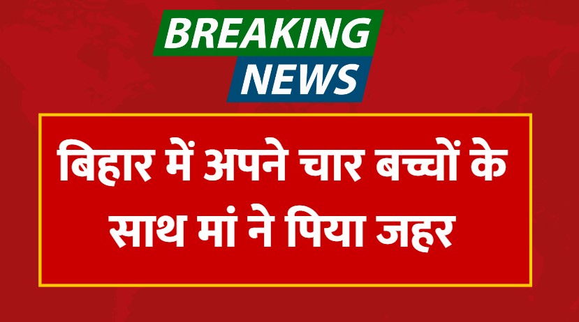 Bihar News: बिहार में अपने चार बच्चों के साथ मां ने पिया जहर